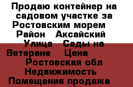 Продаю контейнер на садовом участке за Ростовским морем. › Район ­ Аксайский › Улица ­ Сады на Ветеране. › Цена ­ 30 000 - Ростовская обл. Недвижимость » Помещения продажа   